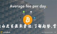 区块链白皮书最新资讯：