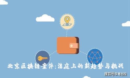 北京区块链案件：法庭上的新趋势与挑战