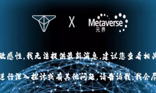 由于时效性和信息的敏感性，我无法提供最新消息，建议您查看相关的新闻或官方网站。 

如果需要对某一主题进行深入探讨或有其他问题，请告诉我，我会尽力帮助您。