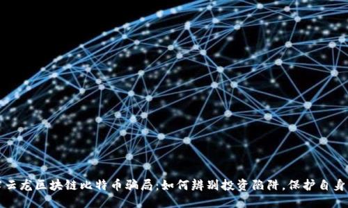 揭露云龙区块链比特币骗局：如何辨别投资陷阱，保护自身资产