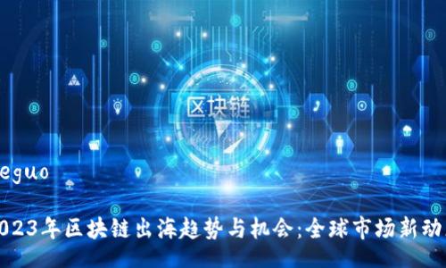 jieguo

2023年区块链出海趋势与机会：全球市场新动态