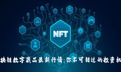 区块链数字藏品最新行情：你不可错过的投资机会