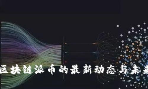 北京区块链派币的最新动态与未来展望