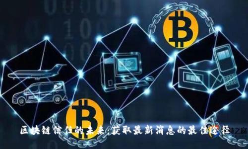 区块链信任的未来：获取最新消息的最佳途径
