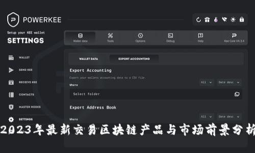 2023年最新交易区块链产品与市场前景分析