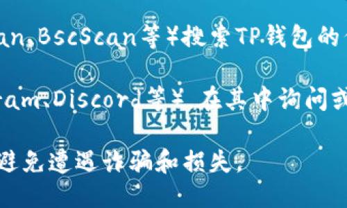 关于TP钱包的合约地址，您可以通过以下几种方式找到：

1. **官网查询**：访问TP钱包的官方网站，通常在官网上会提供相关的合约地址和相关信息。

2. **区块链浏览器**：使用区块链浏览器（如Etherscan、BscScan等）搜索TP钱包的代币。通常，每种代币都会有一个唯一的合约地址。

3. **社群和社区**：加入TP钱包的官方社群（如Telegram、Discord等），在其中询问或查找相关信息，往往有热心的用户或管理员提供帮助。

请注意，确保您获得的合约地址是来自可靠的来源，以避免遭遇诈骗和损失。