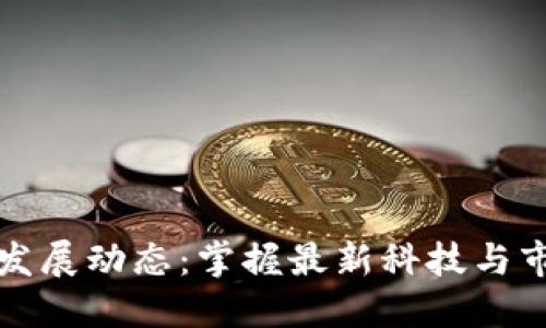 区块链发展动态：掌握最新科技与市场趋势