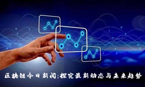 区块链今日新闻：探究最新动态与未来趋势