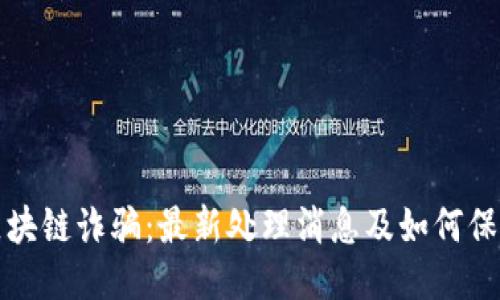 揭露区块链诈骗：最新处理消息及如何保护自己