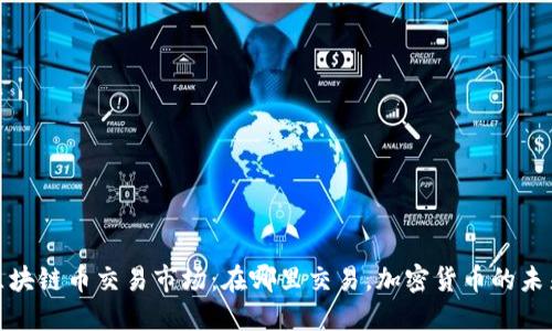 探索区块链币交易市场：在哪里交易，加密货币的未来趋势