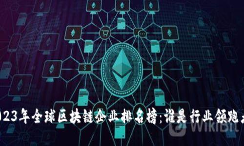 2023年全球区块链企业排名榜：谁是行业领跑者？