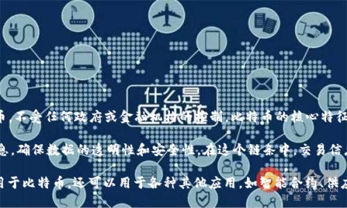 比特币是一种数字货币，运行在区块链技术之上。它于2009年由一个化名为中本聪的人创建，旨在提供一种去中心化的货币，不受任何政府或金融机构的控制。比特币的核心特征是其有限性，最多只能生产2100万枚，这使其在一定程度上具备了“数字黄金”的特性。

区块链是一种分布式账本技术，特点是数据通过加密技术分散存储在网络中的多个节点上，每一个节点都可以独立验证信息，确保数据的透明性和安全性。在这个链条中，交易信息被打包成区块，然后通过数学算法连接成一个链条，每个区块都包含前一个区块的哈希值，从而形成一个不可篡改的记录。

总结起来，比特币是利用区块链技术实现去中心化的数字货币，具备安全、匿名和跨境支付的优点。而区块链本身不仅仅适用于比特币，还可以用于各种其他应用，如智能合约、供应链管理和身份验证等。