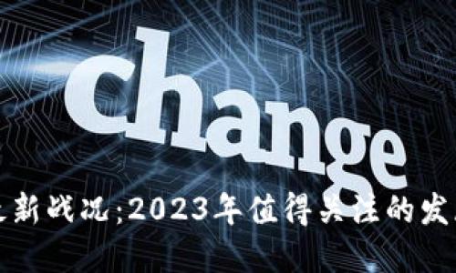区块链最新战况：2023年值得关注的发展与趋势