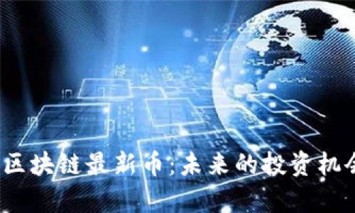 探索2023年区块链最新币：未来的投资机会与潜力分析