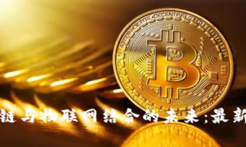 探索区块链与物联网结合的未来：最新资讯解读