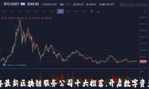 
2023年最新区块链服务公司十大推荐，开启数字资产之路！