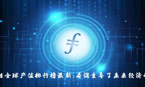 区块链全球产值排行榜最新：看谁主导了未来经济的蓝海