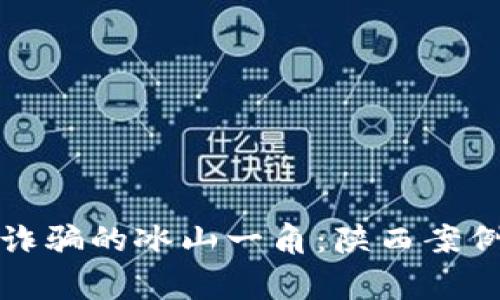 揭开区块链诈骗的冰山一角：陕西案例剖析与警示