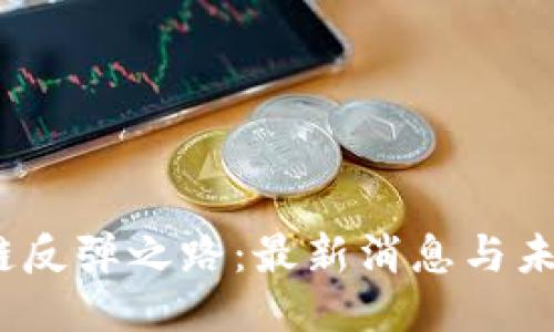  区块链反弹之路：最新消息与未来趋势
