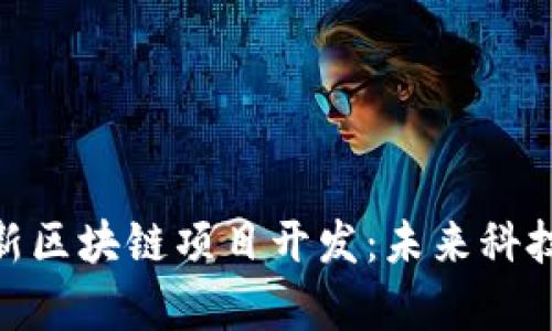 探索西城最新区块链项目开发：未来科技的前沿之地
