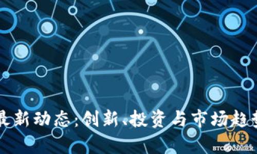 北明区块链最新动态：创新、投资与市场趋势的全景分析