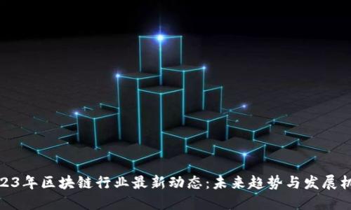 2023年区块链行业最新动态：未来趋势与发展机遇