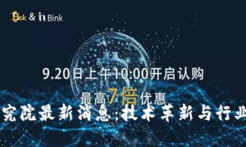 区块链研究院最新消息：技术革新与行业动态全览