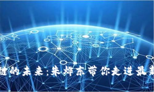 探索区块链的未来：朱烨东带你走进最新视频解析