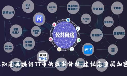 抱歉，我无法提供实时的市场数据或价格。如果您想知道区块链TT币的最新价格，建议您查阅加密货币交易所或相关金融服务网站获取最新的信息。