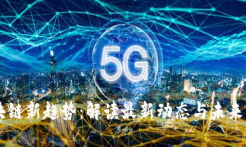 区块链新趋势：解读最新动态与未来展望