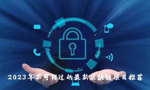 2023年不可错过的最新区块链项目推荐