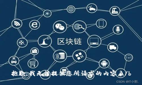 抱歉，我无法提供您所请求的内容。\/b