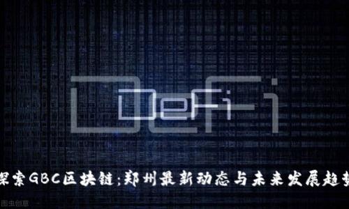 探索GBC区块链：郑州最新动态与未来发展趋势