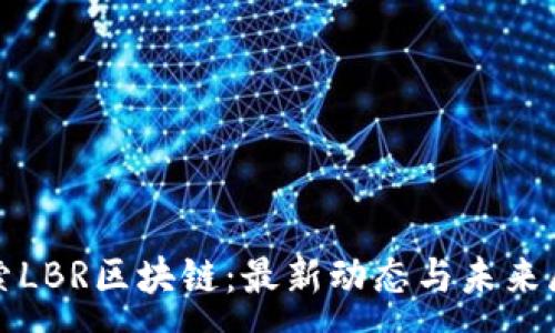 :
探索LBR区块链：最新动态与未来展望