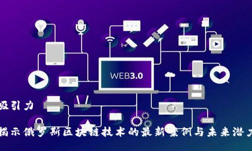 吸引力

揭示俄罗斯区块链技术的最新案例与未来潜力