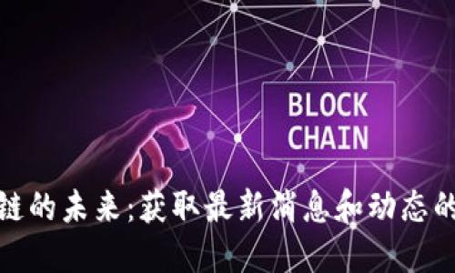 探索区块链的未来：获取最新消息和动态的最佳途径