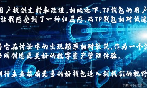 在加密货币和区块链技术快速发展的今天，许多用户可能会对不同的数字资产钱包产生兴趣，其中包括TP钱包（TokenPocket）。然而，有些人发现自己在讨论或获取信息时，似乎很少提及TP钱包。本文将深入探讨这一现象的原因，并提供一些个人的见解与经验。

TP钱包简介
TP钱包是一种比较流行的数字资产钱包，它支持多种公链和代币的管理，例如以太坊、EOS、TRON等。这种钱包的用户界面友好，方便用户进行资产的存储和转账。此外，TP钱包还支持DApp（去中心化应用）的接入，使用户能够在一个平台上进行多种操作。尽管如此，对于许多用户来说，在讨论钱包时的确少见提及TP钱包。

缺乏品牌认知度
众所周知，在数字货币行业中，安全性和便利性是用户选择钱包的关键因素。然而，对于TP钱包来说，它的品牌认知度在众多钱包中并不是特别高。在大多数讨论中，用户更倾向于提及那些已经成为行业标杆的钱包，如MetaMask、Trust Wallet等。
这种缺乏认知度的现象可能与TP钱包的市场推广策略有关。相比于这些老牌钱包，TP钱包在推广上的投入和知名度都略显不足。用户通常更倾向于选择那些口碑良好且被广泛使用的钱包，这自然导致TP钱包的提及频率较低。

安全性争议
可以说，安全性是用户在选择钱包时最为关注的问题。虽然TP钱包在安全性上采取了一系列的防护措施，但由于加密货币行业中频繁发生的安全事件，用户对任何新兴钱包都抱有一定的怀疑态度。我记得我第一次使用数字钱包时，也曾对安全性有过担忧，最终是在朋友的推荐下选择了一款声誉良好的钱包。因此，许多人可能会因此犹豫不决，从而选择那些知名度更高的钱包。

功能差异化不足
在数字资产钱包市场，功能多样性无疑是吸引用户的重要因素。虽然TP钱包亦有其独特之处，比如对多链的支持和DApp的整合，但在某些用户看来，它并没有提供足够的独特功能去打动人心。例如，其他一些钱包在交易所整合、收益农场等功能上做了更多的探索，而TP钱包似乎在这方面的创新有所局限。
作为一个对技术尝试充满好奇心的人，我理解在这个竞争激烈的市场上，单一的功能可能会导致用户的流失。我曾经看过一个关于各种钱包功能的对比视频，每当我看到某款钱包有独特的功能时，心中总是涌起一股尝试的冲动，这种情感在很多用户身上都是存在的。

用户体验问题
用户体验是影响钱包受欢迎程度的重要因素之一。在某些情况下，TP钱包的操作可能对新用户不够友好，尤其是对于那些不熟悉区块链技术的用户来说。我们不妨想象一下：在使用一款新工具时，如果界面复杂、操作繁琐，很多人很可能会选择放弃，而转向更简单易用的替代品。这种体验上的障碍无疑降低了TP钱包的吸引力。
回想我当初在使用数字钱包时，也曾经历过一些复杂的操作步骤，使我不得不频繁地查看教程和指南。这种挫败感让我更加向往那些操作简单的选项，这种情感体验与许多新手用户是相似的。

社区和生态系统的支持
许多用户在选择数字钱包时，不仅会考虑钱包本身的功能和安全性，还会关注其背后的社区和生态系统。知名钱包通常拥有庞大的用户群体和活跃的开发者社区，为用户提供支持和改进。相比之下，TP钱包的用户社区和生态系统的积累显得稍显不足，这可能导致更多用户的留存和使用情况不乐观。
在这一点上，我常常与朋友分享自己的体验，尤其是在使用某款钱包时，社区活跃程度让人倍感重要。我曾在某个钱包的官方论坛上获得过许多有用的建议，这种交流让我感受到了一种归属感。而TP钱包相对低迷的社区氛围，或许也使得它在用户间的传播力度减弱。

总结与展望
总的来说，尽管TP钱包在多链支持和用户友好性等方面具备一定的优势，但其在品牌认知度、安全性争议、功能差异化不足、用户体验以及社区支持等方面的短板，使得它在讨论中的出现频率相对较低。作为一个沉浸于数字资产世界的用户，我期待TP钱包能够在未来不断完善，成为更多用户的选择。
这是一个快速发展的行业，用户的需求也在不断变化。我们作为用户，有能力推动钱包的进化。我的希望是，未来能够看到TP钱包更好的推广和社区发展，与更多用户共同创造更美好的数字资产管理体验。

在这篇文章里，和大家分享了一些我对TP钱包的思考，期望能够引发更多人的讨论和关注。毕竟，加密货币的世界如此广阔，总有新的可能与惊喜等待我们去探索，也期待未来能有更多的好钱包进入到我们的视野中。