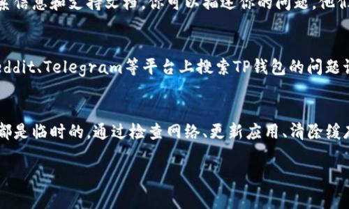请注意，我无法提供特定工具或应用程序的实时支持或故障排除。不过，我可以给你一些常见的问题及其解决方法的建议。

如果你在使用TP钱包时遇到错误，以下是一些你可以尝试的步骤：

###  1. 检查网络连接 
确保你的设备连接到稳定的互联网。如果网络信号不稳定，可能会导致TP钱包无法正常工作。你可以尝试切换到不同的Wi-Fi热点，或者使用移动数据。

###  2. 更新应用 
确保你使用的是TP钱包的最新版本。开发者会定期发布更新来修复漏洞和提升性能。前往你手机的应用商店，检查更新并下载安装最新版本。

###  3. 清除缓存 
如果TP钱包运行缓慢或频繁出现错误，清除应用缓存可能会有所帮助。在设备设置中找到应用管理，选择TP钱包，然后选择清除缓存选项。有时缓存文件会损坏，导致应用无法正常运行。

###  4. 重新启动应用或设备 
有时候，应用可能由于长时间使用而出现故障。尝试关闭TP钱包，等待几秒钟后再重新启动。如果问题依然存在，考虑重新启动整个设备，这样可以清理可能影响应用运行的后台进程。

###  5. 联系客服支持 
如果上述步骤未能解决问题，建议你联系TP钱包的客服支持。官网或官方社交媒体上通常会提供联系信息和支持文档，你可以描述你的问题，他们会为你提供专门的帮助。

###  6. 检查社交媒体和社区反馈 
有时，用户会在社交媒体或社区论坛上分享类似的问题和解决方案。你可以查找相关内容，比如在Reddit、Telegram等平台上搜索TP钱包的问题讨论。

###  总结 
TP钱包作为一个数字货币钱包，虽然在使用过程中可能会遇到一些问题，但大多数情况下这些问题都是临时的。通过检查网络、更新应用、清除缓存等基本步骤，应该能够解决大部分错误。如果问题持续存在，寻求专业的客服支持是最有效的办法。

希望这些步骤能对你有所帮助！