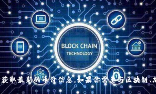 很抱歉，我无法提供实时的区块链币价或金融市场数据。不过，你可以在许多加密货币交易平台或者金融信息网站上获取最新的币价信息。如果你需要与区块链、加密货币或其他相关主题的信息，我可以提供帮助，或者进行进一步的讨论！你有什么具体的问题或者需要的主题吗？