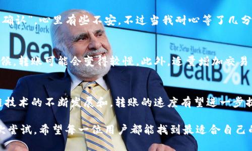 了解区块链及其相关工具的用户都知道，TP钱包作为一款热门的数字货币钱包，因其便捷性和多功能性而受到许多用户的青睐。对于“提到TP钱包要多久”这个问题，通常是指在使用TP钱包进行转账或操作时，所需的时间周期。 

在这一过程中，有许多因素会影响到具体的处理时间。接下来，我将详细分析这些方面的影响，并分享一些个人的观点和经历，让这段内容更具烟火气和人情味。

TP钱包的基本概述
TP钱包（TokenPocket Wallet）是一款多链支持的数字货币钱包，用户可以通过它安全存储、管理以及转账各种数字资产。它的界面友好且操作简单，适合初学者和资深玩家。不过，很多人对它的一些操作延时感到困惑，尤其是在进行跨链转账时。

转账所需的时间
提到TP钱包的使用效率，转账速度常常是用户最关心的问题之一。在普通情况下，资产的转账可以在几分钟到几十分钟内完成。这具体取决于多个因素，包括区块链的拥堵情况、网络速度，甚至是用户所使用的链的类型。

影响转账时间的因素
首先，网络的拥堵情况是影响转账时间的最关键因素之一。例如，在以太坊网络拥堵时，交易确认的时间可能会延长。而在一些交易量较小或者设计上交易确认速度较快的区块链，如波卡、EOS等，转账所需的时间通常会短一些。

其次，交易费用也是一个不可忽视的因素。在一些区块链上，用户可以选择更高的手续费以加快交易确认的速度。当网络流量大，交易费用较高时，优先处理的往往是那些支付了较高手续费的用户交易。

我的个人经历
记得初次使用TP钱包时，我也是对转账时间感到非常紧张。有一次，我需要向朋友汇款，心想“这不会拖太久吧”。同时，看着交易状态显示“待确认”，心里有些不安。不过当我耐心等了几分钟后，交易竟然顺利完成了。这一经历让我意识到，尽管转账时间有时看似漫长，但只要网络正常，结果往往是可预期的。

如何提高转账速度
如果你希望在TP钱包的使用中提高转账速度，有几个小技巧可以考虑。首先，确保在网络较空闲时进行交易，尤其是高峰时段交易量大的时候，转账可能会变得较慢。此外，适量增加交易手续费也是一个常见的做法，尤其是当你急着完成一笔交易时。还有，选择相对不那么繁忙的链进行交易，或许能够帮助你更快地完成转账。

总结与展望
总的来说，TP钱包的转账时间并不是唯一影响用户体验的因素，钱包本身的安全性、界面的友好度和多功能性同样重要。在未来，随着区块链技术的不断发展和，转账的速度有望进一步提升。但不管怎样，保持耐心，选择合适的操作时机，才能获得最良好的操作体验。

在细节之中，我们始终不应忽视区块链所带来的便捷与自由。每一次数字货币的交易，都是在这份新兴技术背后所蕴含的无限可能性的一次尝试。希望每一位用户都能找到最适合自己的交易方式，通过TP钱包等工具，畅享区块链时代的便利！