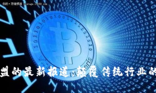 区块链联盟的最新报道：颠覆传统行业的未来趋势