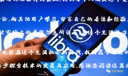 ### 关于Pi币区块链浏览器的探讨

近年来，随着区块链技术的快速发展，越来越多的人开始关注加密货币，比如比特币、以太坊等。而在这个大背景下，Pi币（Pi Network）作为一个新兴的加密项目，逐渐引起了广泛的兴趣。作为一种新型的加密货币，Pi币的区块链是否有浏览器呢？这是一个值得深入探讨的话题。

Pi币简介
Pi币（Pi Network）是一种基于移动端的加密货币，它的创始团队希望通过这种方式，让每个人都能参与到区块链的生态中来。与传统的矿机挖矿不同，Pi币允许用户通过日常的手机操作来进行挖矿，这种创新的方式吸引了大量用户加入。

区块链浏览器的功能
区块链浏览器是一种允许用户查看区块链中交易和区块的在线工具。通过这类工具，用户可以方便地查询交易记录、钱包地址、区块信息等。通常，较为成熟的区块链项目会有自己的浏览器，方便用户跟踪交易和验证区块。

Pi币的区块链浏览器现状
截至目前，Pi币项目仍处于早期阶段，其主网上线也在逐步推进，因此关于Pi币的区块链浏览器的功能尚未完全成型。虽然在Pi Network的官方网站上，用户可以看到一些关于Pi币的信息和动态，但是个人用户进行详细交易查询的功能并不健全。

随着Pi币逐渐发展壮大，团队也在不断和完善其生态系统，我相信未来会推出相应的区块链浏览器。很多用户在社区中也积极讨论和期待这一工具的上线，这不仅能增加透明度，还能够吸引更多新用户加入，形成良性的生态循环。

个人经历与思考
当我第一次听说Pi币的时候，我和很多人一样充满了疑虑：这样简单的挖矿方式真的靠谱吗？但随着时间的推移，我发现，Pi币不仅吸引了大量爱好者，也逐渐形成了一个庞大的社区。就像我小时候参与的一个手工艺品制作活动，起初我并没有耐心，但随着一步步的投入，看到自己制作的作品后，心中无比自豪。

同样，我对Pi币的关注和参与，亦是出于对未来金融科技的热爱和对新事物的探索欲。在这个过程中，我逐渐理解了区块链的透明性和去中心化的理念。这些体验让我深刻体会到，只有参与其中，才能真正感受到这些技术所带来的变革效应。

未来展望
展望未来，我相信Pi币在区块链技术的发展中会有更为广泛的应用和发展机会，尤其是在全球数字经济不断崛起的今天。一旦Pi Network的区块链浏览器上线，用户可以更清晰地看到自己和他人的交易，能够增加市场的信任度，也将吸引更多的投资者和开发者加入。

总之，Pi币作为一个新兴的加密货币项目，虽然目前其区块链浏览器还不完善，但随着技术的成熟和团队的努力，相信未来会有更多实用的功能得到实现。我们每个人都是这个变化的一部分，参与并见证这样的历史，实在是一个令人兴奋的过程。

如何参与和支持Pi币
如果你对Pi币感兴趣，首先可以通过正规渠道下载Pi Network的应用程序，注册并开始挖矿。在挖矿的过程中，不妨积极参与社区讨论，向其他用户学习，分享自己的看法和经验。同时，关注官方消息，及时了解区块链的发展动态，以便与时俱进。

在区块链技术不断变革的今天，记得保持开放的心态，不断学习新知识，提升自己的投资理财能力。同时，要注意信息的真实性，避免被市场上的虚假信息所误导。在这个充满活力的领域，理性投资、科学决策是非常重要的。

总结
Pi币的区块链浏览器目前还在不断完善中，但这并不妨碍我们对其未来的期待。通过参与Pi Network，我们不仅能够收获数字资产，也能在这个充满机会的时代，找到属于自己的位置。希望大家能够共同投入这一新兴科技，见证区块链的无限可能。

对加密货币的讨论是一个复杂而又令人兴奋的话题。作为参与者，我们可以从中获取快乐、知识与财富，同时也要具备理性和耐心，逐步探索技术的发展与应用。感谢您阅读这篇文章，希望能够对您有所帮助。