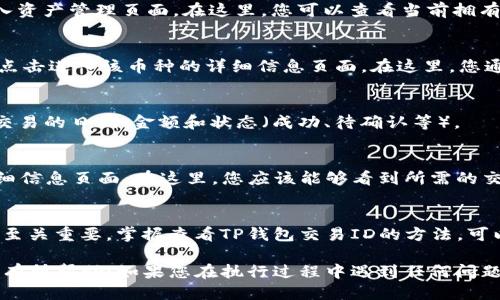 要查看TP钱包中的交易ID（Transaction ID），您可以按照以下步骤进行操作：

步骤一：打开TP钱包
首先，在您的手机或设备上打开TP钱包应用。如果您尚未安装该应用，请在应用商店下载并安装。

步骤二：进入资产页面
在TP钱包界面中，您会看到主界面。点击页面下方的“资产”或“钱包”选项，以进入资产管理页面。在这里，您可以查看当前拥有的各种加密货币。

步骤三：选择要查询的交易记录
在资产页面，找到您要查看交易ID的那种加密货币（如ETH、BTC、USDT等），然后点击进入该币种的详细信息页面。在这里，您通常可以找到“交易记录”或“历史记录”的选项。

步骤四：查看交易历史
点击“交易记录”后，您会看到最近的交易列表。在这个列表中，您可以查看每笔交易的日期、金额和状态（成功、待确认等）。

步骤五：获取交易ID
在交易记录中，找到您想查看的特定交易，点击该交易记录，通常会弹出一个详细信息页面。在这里，您应该能够看到所需的交易ID（有时也称为哈希值或TxID）。它是一个长字符串，通常由字母和数字组成。

总结
交易ID是每笔区块链交易的唯一标识符，查看它对于追踪交易状态或解决问题至关重要。掌握查看TP钱包交易ID的方法，可以帮助您更好地管理和监控自己的加密资产。

这些步骤提供了一个简单明了的方法来查找您在TP钱包中的交易ID，希望对您有所帮助！如果您在执行过程中遇到任何问题，可以参考TP钱包的官方文档或寻求社区的帮助。