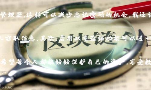 jiaotietp钱包如何改密码/jiaotie
tp钱包, 密码修改, 资产安全/guanjianci

引言
在数字货币日益普及的今天，钱包的安全性成为我们管理资产的重要一环。我还记得年轻时第一次接触比特币时的兴奋，那种感觉就像是捡到了一块能成为未来珍宝的金子！然而，随着对加密货币知识的深入，我渐渐意识到，保护好自己的钱包和密码至关重要。如果你也在使用TP钱包，那就跟我一起来了解一下如何修改密码，提升我们资产的安全性吧。

第一步：安全意识
在开始之前，我想强调安全意识的重要性。就像我们在现实生活中不会随便将自己的钥匙给别人一样，数字钱包也需要同样的保护。记得我第一次将几百美元的虚拟货币放入钱包时，不禁心生惧意。我立刻检索了像TP钱包这样的安全术语，意识到防止密码泄露是多么重要。密码作为我们钱包的“钥匙”，需要时常更新，以确保安全。

第二步：打开TP钱包
现在，让我们进入TP钱包。首先，打开你的TP钱包应用程序。无论是手机端还是桌面端，界面应是非常友好的。用你当前的密码登录，这里我想分享一个小技巧，我在创建密码时采用了“密码加图”的方式，比如用“熊猫1234*”这样的组合。这样即使有人知道我的部分信息，也无法轻易破解我的密码。

第三步：进入设置
登录后，我们需要找到“设置”选项。通常这个选项在钱包的右上角或底部导航栏里，我记得第一次找设置的时候费了一些时间，脑海中甚至出现了“小白求救”的情景。如果你没能找到，不妨花几分钟翻翻用户手册或者在线搜索一下，绝对是值得的。

第四步：修改密码
在设置中找到“安全”或“密码管理”选项，点击进入。如果你正确输入当前密码，系统便会向你展示“修改密码”选项。这时我总会听到自己心跳加速的声音，仿佛在做一场高风险的投资。输入你的新密码，记好这个密码，我建议使用长度较长、包含字母、数字和符号的组合。

第五步：确认与保存
完成新密码输入后，务必要确认新密码是否正确。几年前，我就是在这一环节中犯过错，因此损失了访问我钱包的机会。俗话说：“细节决定成败”，所以一定要仔细检查。确认无误后，保存设置，系统通常会提示你修改成功。

第六步：记录与管理
新密码设置成功后，你一定要妥善保管。有的人喜欢写在笔记本上，有的人则会放在安全软件里。你可以选择适合自己的方式，我个人比较倾向于使用密码管理器，这样可以减少忘记密码的机会。我还记得自己有一次因为换了手机，结果把所有的密码记录都丢失，着实心塞！

安全使用心得
在此，我想分享一些我使用TP钱包的心得体会。首先，定期更换密码是维护安全的重要方式，尤其是在请人在身边或者使用公共Wi-Fi的情况下，避免被他人窃取信息。其次，启用双重验证功能可以进一步增强安全性。同时，谨记不要轻易分享个人信息给陌生人或网络上的“好友”。

总结
总之，修改TP钱包密码的过程并不复杂，但每一步都需要我们保持警惕与冷静。在这个快速变化的加密货币世界中，安全意识就是我们保护财富的屏障。我希望每个人都能好好保护自己的资产，享受数字金融带来的便利与自由。无论你是刚入门的小白，还是已经有些经验的老玩家，谨慎与安全始终是我们的良师益友。

希望我的分享能够帮助到你们，欢迎在评论区与我分享你们修改钱包密码的经验及感受哦！