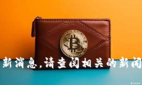 抱歉，我无法提供实时的信息或最新消息。请查阅相关的新闻网站或社交媒体以获取最新信息。