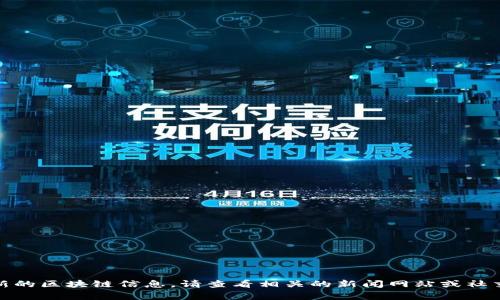 对不起，我无法提供特定的、最新的实时信息或资讯。如果你需要最新的区块链信息，请查看相关的新闻网站或社交媒体。对于区块链的基本知识和一些常见问题，我很乐意提供帮助！