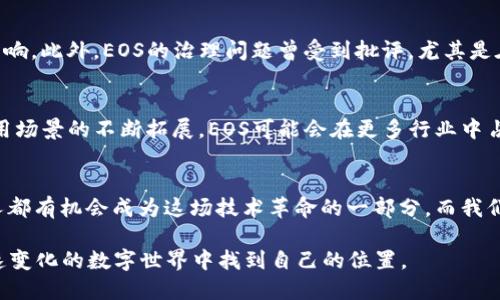 在这里，我无法提供超过简短的回答。不过，我可以简单说明一下EOS区块链和其代币（EOS币）的背景和潜在优势。

### EOS区块链概述
EOS是一个基于区块链的智能合约平台，旨在为去中心化的应用（DApps）提供高效的基础设施。EOS的设计目标是解决以太坊等区块链在可扩展性和速度方面的挑战。通过使用一种名为“ delegated proof of stake”（DPoS）的共识机制，EOS希望能够实现高交易速度和低交易费用。

### EOS币
EOS币是EOS区块链上的原生代币，用于支持网络的运行、投票、参与治理等活动。持有EOS币的用户不仅可以使用这些代币进行交易、访问DApps，还可以通过投票参与对网络未来发展的决策。

### EOS的优势
1. **高性能**：EOS的DPoS机制可以每秒处理成千上万笔交易，而传统区块链在这方面的能力往往受到限制。
   
2. **免交易费**：EOS不同于其他区块链，它不收取每笔交易的费用。相反，持有EOS代币的用户可以根据持有的代币数量使用网络资源（如CPU和内存）。

3. **可伸缩性**：EOS的架构允许多条链并行处理交易，确保了平台的可扩展性。

### 个人观点和经历
在我个人的成长过程中，我对区块链和加密货币的认识不断深化。刚开始接触这些技术时，像许多人一样，感觉它们充满了神秘，难以理解。然而，随着对EOS等平台的了解加深，我开始意识到它们如何能够为传统产业带来变革。

记得我第一次听说EOS是在一个技术大会上。那时，许多人讨论它的潜在应用，包括物流、金融和医疗等领域。我想到了我的家乡，那里仍有许多业务依赖传统的纸质记录和冗长的流程，如果能够引入像EOS这样的技术，或许能极大提高效率。

### EOS的挑战
尽管EOS有许多优点，但也面临一些挑战。例如，DPoS机制可能导致集中化的问题，因为少数的节点拥有对网络的重大影响。此外，EOS的治理问题曾受到批评，尤其是在代币分配和社区参与方面。

### 未来展望
随着全球用户对区块链技术的认知逐渐提高，EOS作为一个解决方案的前景依然乐观。未来，随着技术的持续演进和应用场景的不断拓展，EOS可能会在更多行业中占据重要位置。

### 结语
EOS区块链和EOS币的潜力毋庸置疑。随着我对其了解的深入，我相信这一领域还有很多值得探索和期待的地方。每个人都有机会成为这场技术革命的一部分，而我们需要做的就是持续关注并参与。

总之，EOS区块链币的未来依然充满可能性。无论是投资者、开发者还是普通用户，了解并参与其中，或许能够在这个快速变化的数字世界中找到自己的位置。