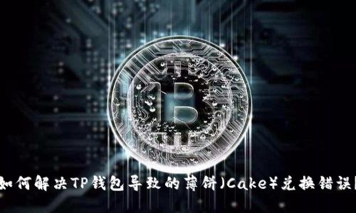 如何解决TP钱包导致的薄饼（Cake）兑换错误？