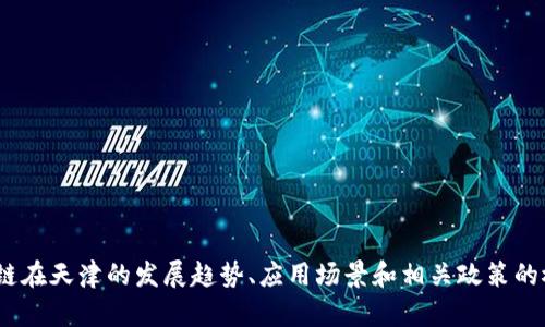 目前，我无法提供最新的新闻内容或实时更新信息，但可以提供关于区块链在天津的发展趋势、应用场景和相关政策的概述。如果你有具体的主题或问题，请告诉我，我会尽力帮你构建相关内容！