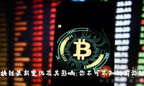 区块链最新变化及其影响：你不可不知的前沿动态